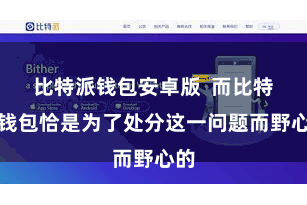 比特派钱包安卓版 而比特派钱包恰是为了处分这一问题而野心的