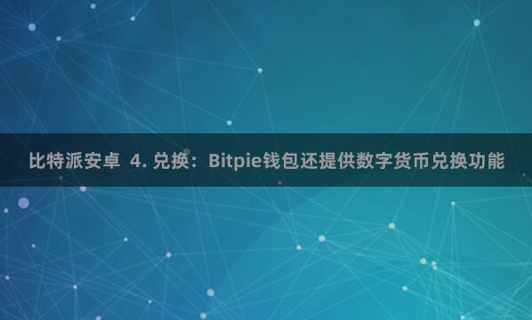 比特派安卓 4. 兑换:Bitpie钱包还提供数字货币兑换功能
