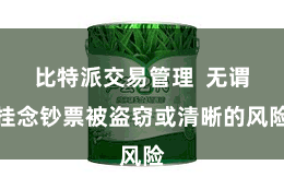 比特派交易管理  无谓挂念钞票被盗窃或清晰的风险