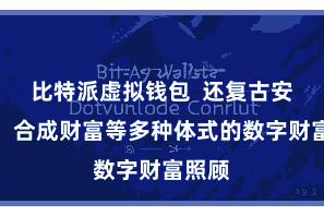 比特派虚拟钱包  还复古安然币、合成财富等多种体式的数字财富照顾