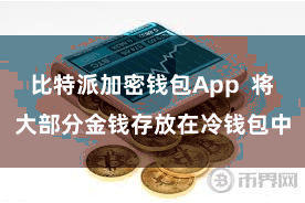 比特派加密钱包App 将大部分金钱存放在冷钱包中