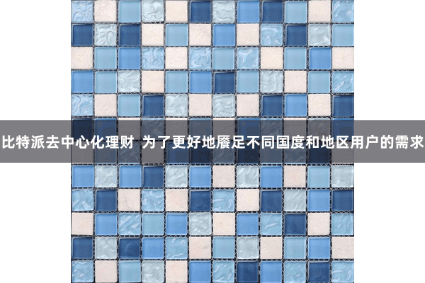 比特派去中心化理财  为了更好地餍足不同国度和地区用户的需求