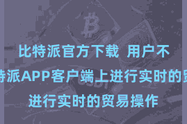 比特派官方下载  用户不错在比特派APP客户端上进行实时的贸易操作